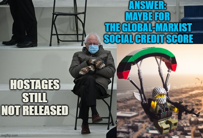 Bernie sitting | ANSWER: 
MAYBE FOR 
THE GLOBAL-MARXIST
SOCIAL CREDIT SCORE; HOSTAGES
STILL NOT RELEASED | image tagged in bernie sitting | made w/ Imgflip meme maker