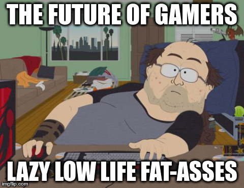 RPG Fan | THE FUTURE OF GAMERS LAZY LOW LIFE FAT-ASSES | image tagged in memes,rpg fan | made w/ Imgflip meme maker