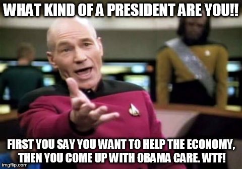 Picard Wtf Meme | WHAT KIND OF A PRESIDENT ARE YOU!! FIRST YOU SAY YOU WANT TO HELP THE ECONOMY, THEN YOU COME UP WITH OBAMA CARE. WTF! | image tagged in memes,picard wtf | made w/ Imgflip meme maker