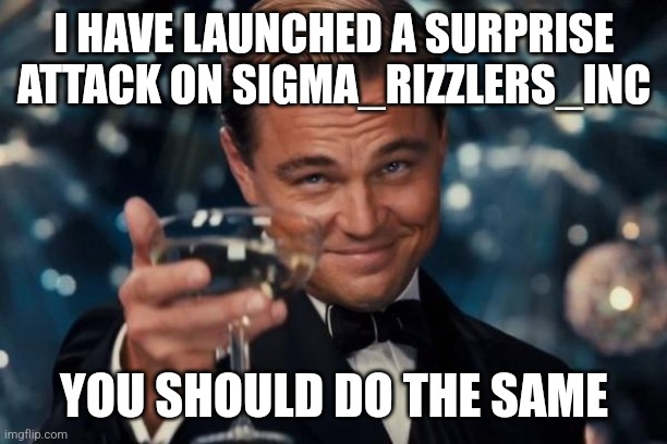 IT ACTUALLY WORKED | I HAVE LAUNCHED A SURPRISE ATTACK ON SIGMA_RIZZLERS_INC; YOU SHOULD DO THE SAME | image tagged in memes,leonardo dicaprio cheers | made w/ Imgflip meme maker