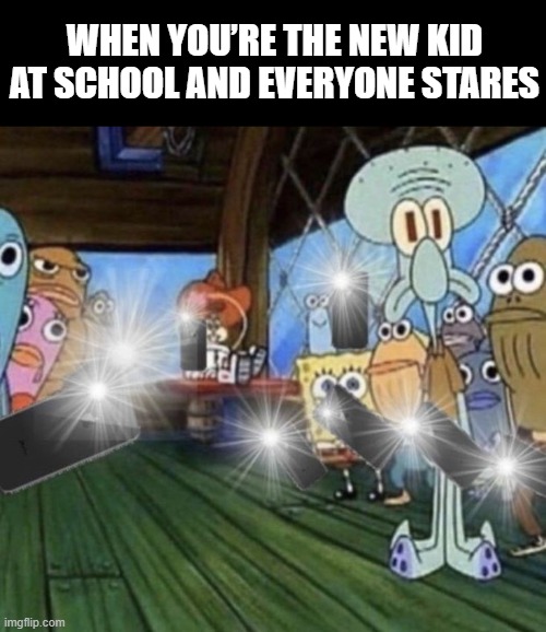 when they stare at you because you're a new kid | WHEN YOU’RE THE NEW KID AT SCHOOL AND EVERYONE STARES | image tagged in memes | made w/ Imgflip meme maker