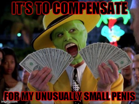 Money Money Meme | IT'S TO COMPENSATE FOR MY UNUSUALLY SMALL P**IS | image tagged in memes,money money | made w/ Imgflip meme maker