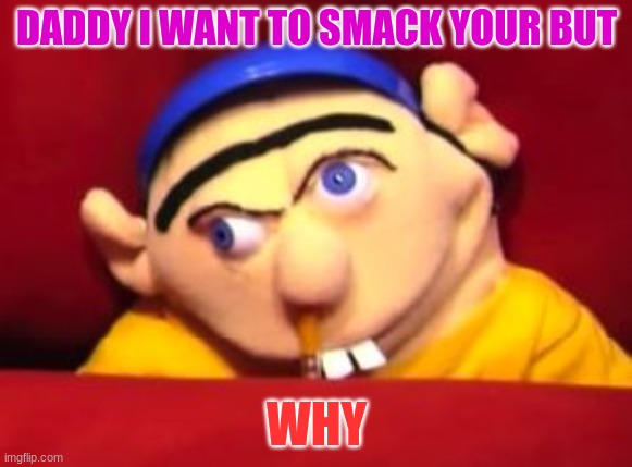 Jeffy | DADDY I WANT TO SMACK YOUR BUT; WHY | image tagged in jeffy | made w/ Imgflip meme maker