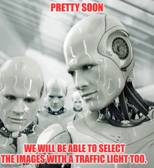Prove you are not a robot | PRETTY SOON; WE WILL BE ABLE TO SELECT THE IMAGES WITH A TRAFFIC LIGHT TOO. | image tagged in memes,robots,captcha | made w/ Imgflip meme maker