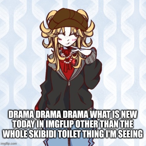 hey what's new | DRAMA DRAMA DRAMA WHAT IS NEW TODAY IN IMGFLIP OTHER THAN THE WHOLE SKIBIDI TOILET THING I'M SEEING | image tagged in iridium announcement temp made by sure_why_not v1 | made w/ Imgflip meme maker