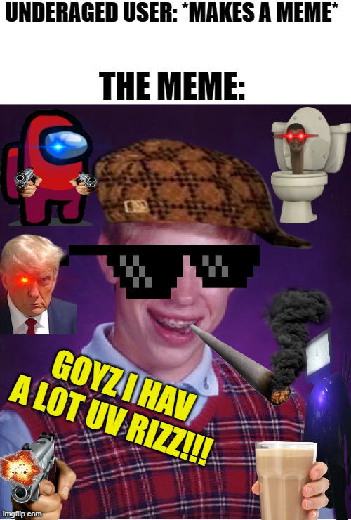 Join my crusade against cringe memes! | UNDERAGED USER: *MAKES A MEME*; THE MEME:; GOYZ I HAV A L0T UV RIZZ!!! | image tagged in memes,bad luck brian,underaged users,cringe,this needs to stop now,cringe memes | made w/ Imgflip meme maker
