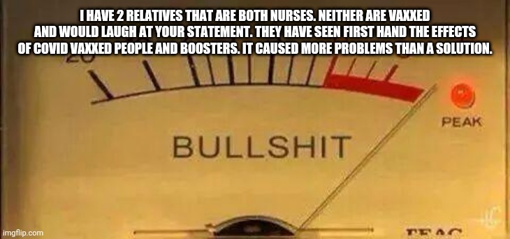 Bullshit Meter | I HAVE 2 RELATIVES THAT ARE BOTH NURSES. NEITHER ARE VAXXED AND WOULD LAUGH AT YOUR STATEMENT. THEY HAVE SEEN FIRST HAND THE EFFECTS OF COVI | image tagged in bullshit meter | made w/ Imgflip meme maker