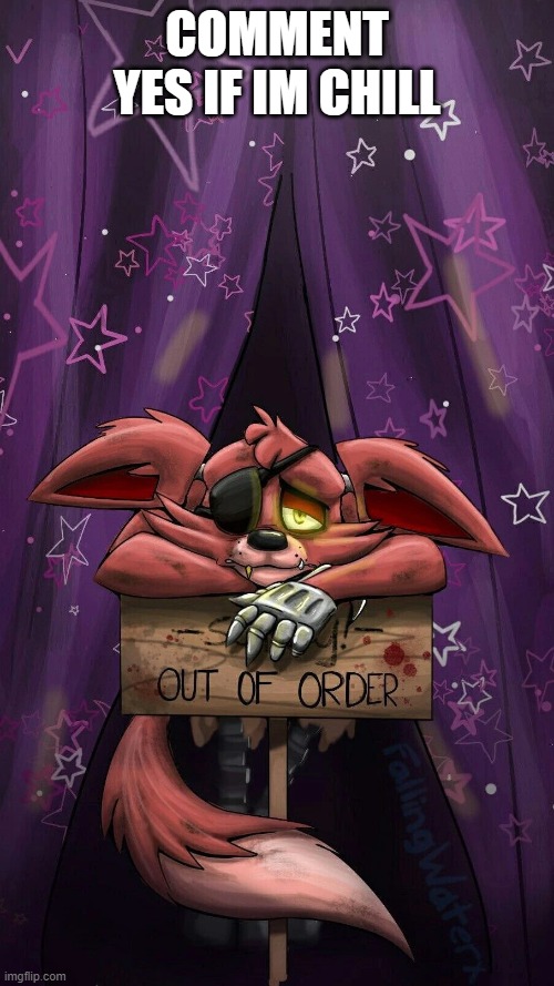 sad foxy | COMMENT YES IF IM CHILL | image tagged in sad foxy | made w/ Imgflip meme maker
