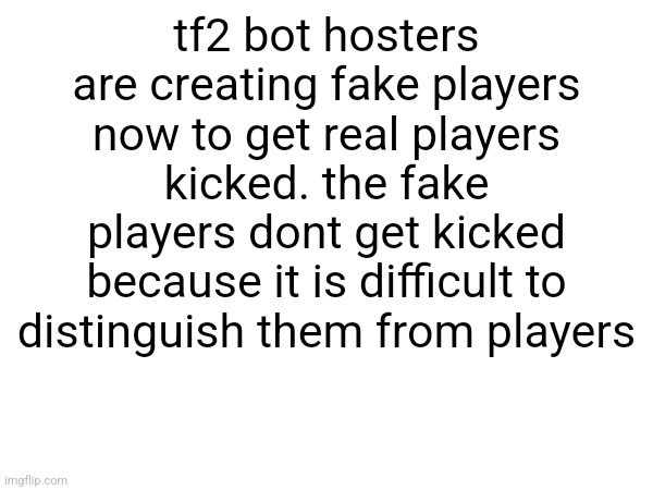 the fake player bots also say "f1 kick him" im scared for tf2 | tf2 bot hosters are creating fake players now to get real players kicked. the fake players dont get kicked because it is difficult to distinguish them from players | made w/ Imgflip meme maker