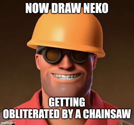 Smiling Engineer TF2 | NOW DRAW NEKO; GETTING OBLITERATED BY A CHAINSAW | image tagged in smiling engineer tf2 | made w/ Imgflip meme maker