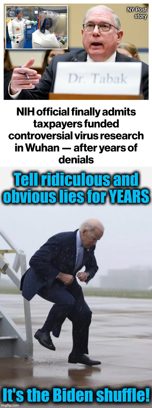 Your tax dollars funded the pandemic | NY Post
story; Tell ridiculous and
obvious lies for YEARS; It's the Biden shuffle! | image tagged in memes,covid-19,pandemic,us taxpayer dollars,wuhan,democrats | made w/ Imgflip meme maker