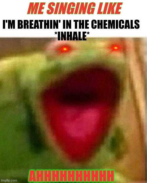 AHHHHHHHHHHHHH | ME SINGING LIKE; I'M BREATHIN' IN THE CHEMICALS 
*INHALE*; AHHHHHHHHHH | image tagged in ahhhhhhhhhhhhh | made w/ Imgflip meme maker