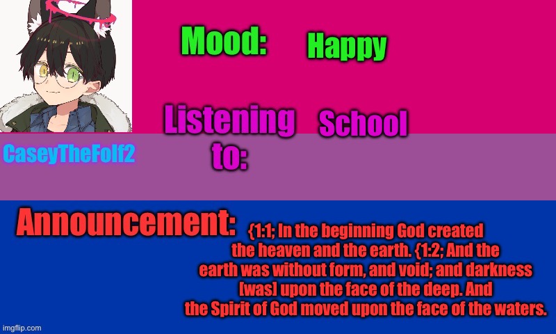 CaseyTheFolf2 temp V2 | Happy; School; {1:1; In the beginning God created the heaven and the earth. {1:2; And the earth was without form, and void; and darkness [was] upon the face of the deep. And the Spirit of God moved upon the face of the waters. | image tagged in caseythefolf2 temp v2 | made w/ Imgflip meme maker