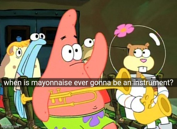 mayonnaise | when is mayonnaise ever gonna be an instrument? | image tagged in patrick raises hand | made w/ Imgflip meme maker