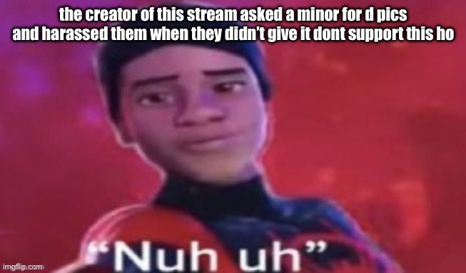 nuh uh | the creator of this stream asked a minor for d pics and harassed them when they didn’t give it dont support this ho | image tagged in nuh uh | made w/ Imgflip meme maker