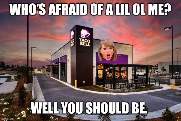 Lil ol me | WHO’S AFRAID OF A LIL OL ME? WELL YOU SHOULD BE. | image tagged in taco bell,taylor swift,late night,hungry,diahrea | made w/ Imgflip meme maker
