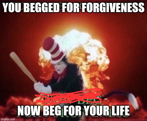 Beg for forgiveness | YOU BEGGED FOR FORGIVENESS NOW BEG FOR YOUR LIFE | image tagged in beg for forgiveness | made w/ Imgflip meme maker