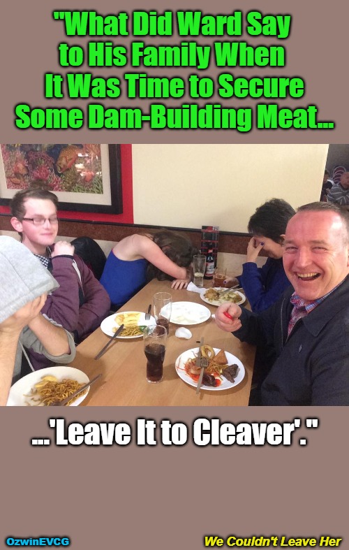 We Couldn't Leave Her | "What Did Ward Say 

to His Family When 

It Was Time to Secure

Some Dam-Building Meat... ...'Leave It to Cleaver'."; We Couldn't Leave Her; OzwinEVCG | image tagged in memes,dark,funny,dinner is served,can't take dad anywhere,family life | made w/ Imgflip meme maker