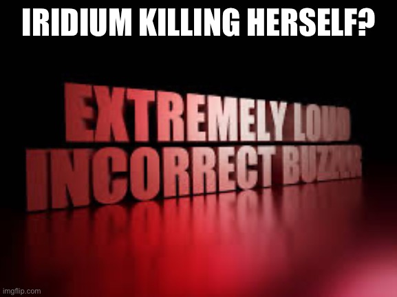 Obvious bait | IRIDIUM KILLING HERSELF? | image tagged in extremely loud incorrect buzzer | made w/ Imgflip meme maker