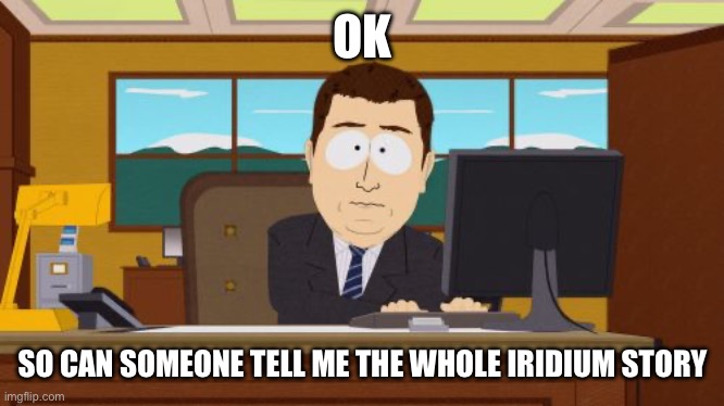 Aaaaand Its Gone | OK; SO CAN SOMEONE TELL ME THE WHOLE IRIDIUM STORY | image tagged in memes,aaaaand its gone | made w/ Imgflip meme maker