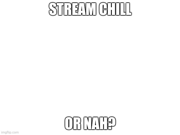 STREAM CHILL; OR NAH? | made w/ Imgflip meme maker