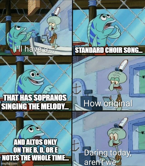 So many choir pieces like this | STANDARD CHOIR SONG... THAT HAS SOPRANOS SINGING THE MELODY... AND ALTOS ONLY ON THE B, D, OR E NOTES THE WHOLE TIME... | image tagged in daring today aren't we squidward | made w/ Imgflip meme maker