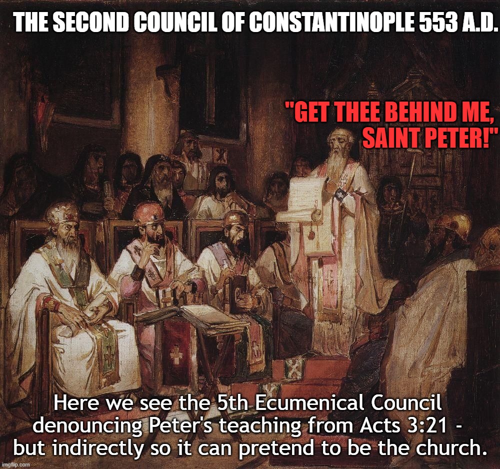 clap. clap. | THE SECOND COUNCIL OF CONSTANTINOPLE 553 A.D. "GET THEE BEHIND ME, 
SAINT PETER!"; Here we see the 5th Ecumenical Council denouncing Peter's teaching from Acts 3:21 -
 but indirectly so it can pretend to be the church. | image tagged in jesus,god,bible,church,christ,love | made w/ Imgflip meme maker