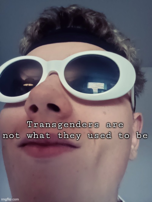 Sp3x_ Yoinky sploinky | Transgenders are not what they used to be | image tagged in sp3x_ yoinky sploinky | made w/ Imgflip meme maker