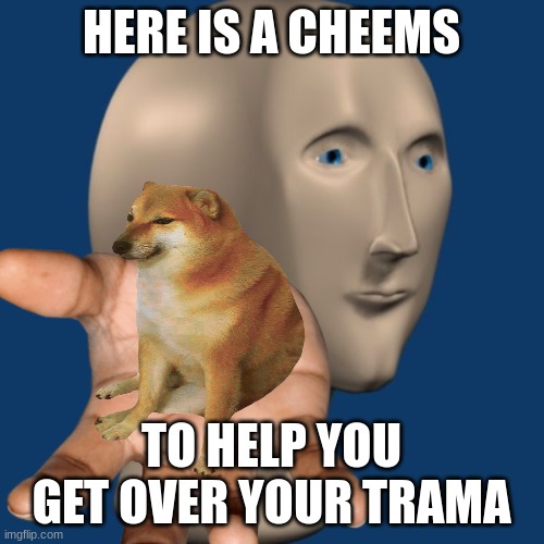 meme man | HERE IS A CHEEMS TO HELP YOU GET OVER YOUR TRAMA | image tagged in meme man | made w/ Imgflip meme maker