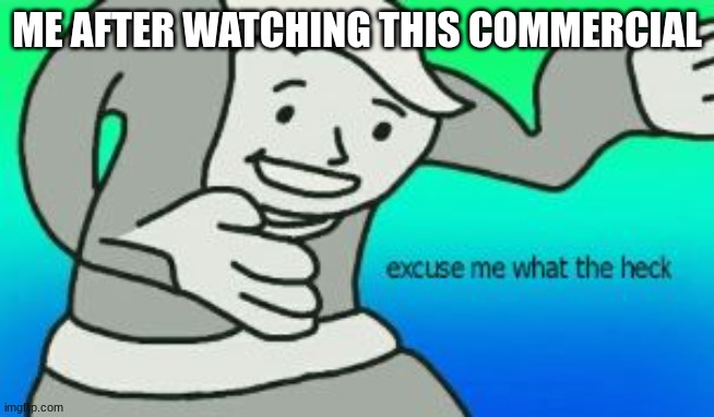 Excuse Me What The Heck | ME AFTER WATCHING THIS COMMERCIAL | image tagged in excuse me what the heck | made w/ Imgflip meme maker