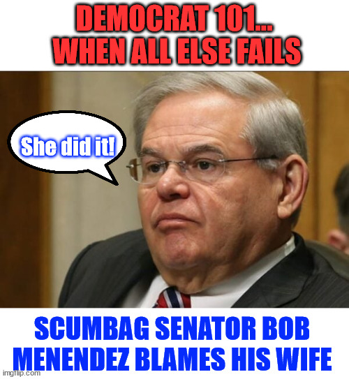 Scumbag Senator Bob Menendez Blames His Wife at ‘Gold Bars’ Corruption Trial | DEMOCRAT 101...  WHEN ALL ELSE FAILS; She did it! SCUMBAG SENATOR BOB MENENDEZ BLAMES HIS WIFE | image tagged in democrat,bob menendez,throws wife,under the bus,she did it | made w/ Imgflip meme maker