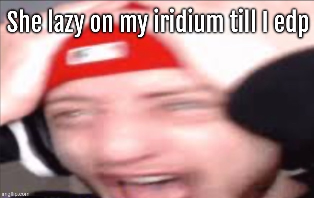 Wubbzy Suprised | She lazy on my iridium till I edp | image tagged in wubbzy suprised | made w/ Imgflip meme maker