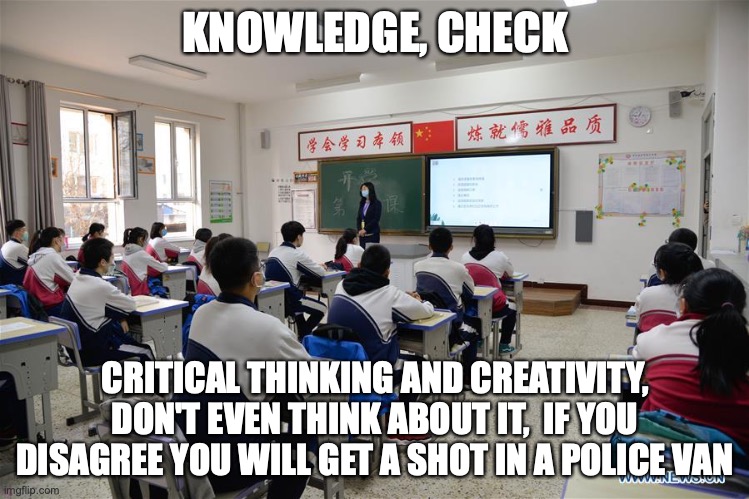 CCP education system in a nutshell | KNOWLEDGE, CHECK; CRITICAL THINKING AND CREATIVITY, DON'T EVEN THINK ABOUT IT,  IF YOU DISAGREE YOU WILL GET A SHOT IN A POLICE VAN | image tagged in china,evil,relatable | made w/ Imgflip meme maker