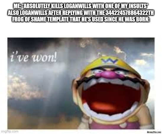 He's as retarted as bugbosucks_birdsrule | ME: *ABSOLUTELY KILLS LOGANWILLS WITH ONE OF MY INSULTS*
ALSO LOGANWILLS AFTER REPLYING WITH THE 344224578864322TH FROG OF SHAME TEMPLATE THAT HE'S USED SINCE HE WAS BORN: | image tagged in wario wins,loganwills,bugbosucks_birdsrule,underaged,frog of shame | made w/ Imgflip meme maker
