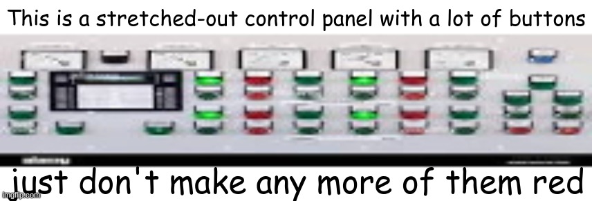 make more of them green or something | This is a stretched-out control panel with a lot of buttons; just don't make any more of them red | image tagged in buttons,button | made w/ Imgflip meme maker