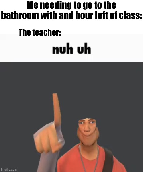 Nuh uh | Me needing to go to the bathroom with and hour left of class:; The teacher: | image tagged in nuh uh | made w/ Imgflip meme maker