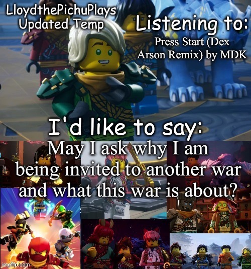 This sounds wrong to ask but isk why I am being added | Press Start (Dex Arson Remix) by MDK; May I ask why I am being invited to another war and what this war is about? | image tagged in lloydthepichuplays updated temp dr s2p1 | made w/ Imgflip meme maker