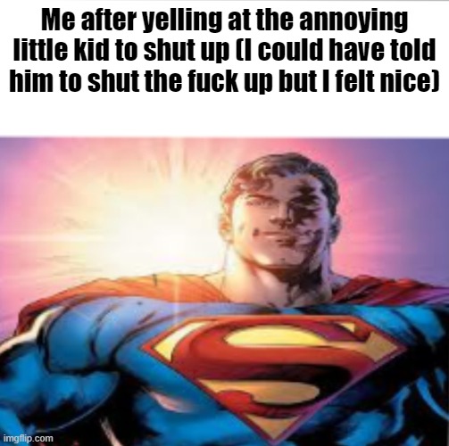 Superman starman meme | Me after yelling at the annoying little kid to shut up (I could have told him to shut the fuck up but I felt nice) | image tagged in superman starman meme | made w/ Imgflip meme maker