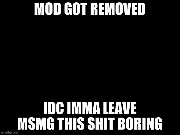 MOD GOT REMOVED; IDC IMMA LEAVE MSMG THIS SHIT BORING | made w/ Imgflip meme maker