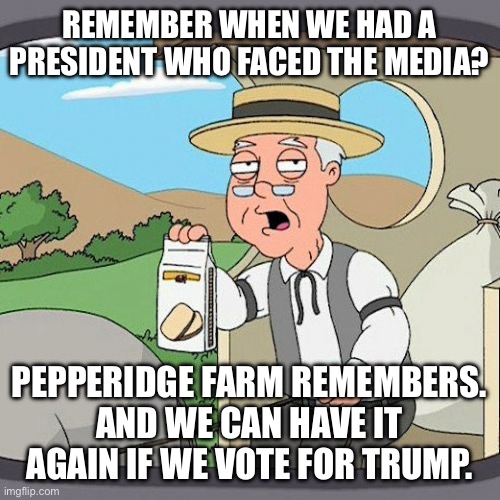 Pepperidge Farm Remembers | REMEMBER WHEN WE HAD A PRESIDENT WHO FACED THE MEDIA? PEPPERIDGE FARM REMEMBERS.
AND WE CAN HAVE IT AGAIN IF WE VOTE FOR TRUMP. | image tagged in memes,pepperidge farm remembers | made w/ Imgflip meme maker