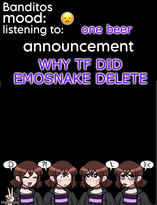 banditos announcement temp 2 | 😦; one beer; WHY TF DID EMOSNAKE DELETE | image tagged in banditos announcement temp 2 | made w/ Imgflip meme maker