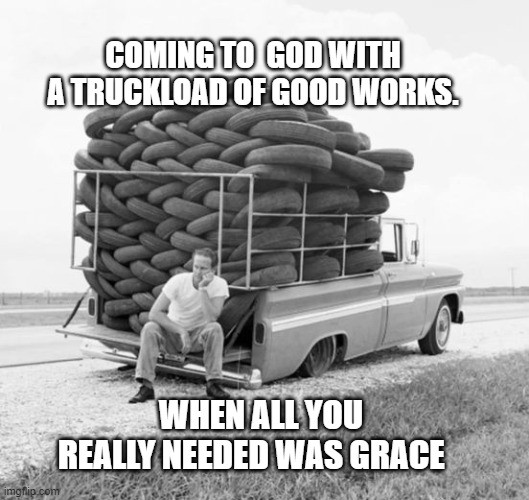 What are you driving on? | COMING TO  GOD WITH A TRUCKLOAD OF GOOD WORKS. WHEN ALL YOU REALLY NEEDED WAS GRACE | image tagged in christianity,forgiveness,jesus christ | made w/ Imgflip meme maker