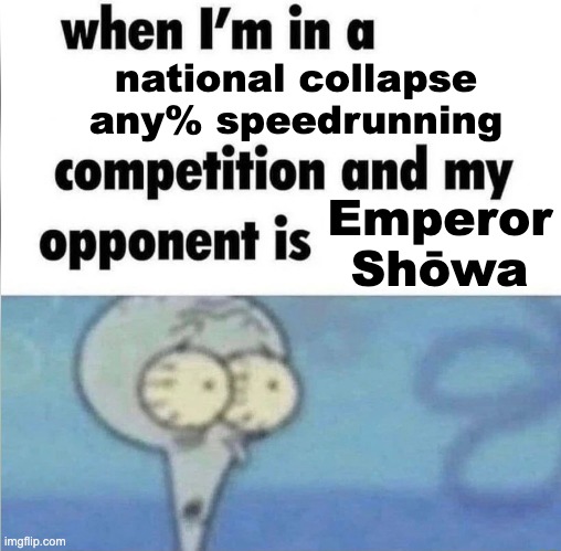whe i'm in a competition and my opponent is | national collapse any% speedrunning; Emperor Shōwa | image tagged in whe i'm in a competition and my opponent is,speedrun,japan,history,funny,emperor showa | made w/ Imgflip meme maker