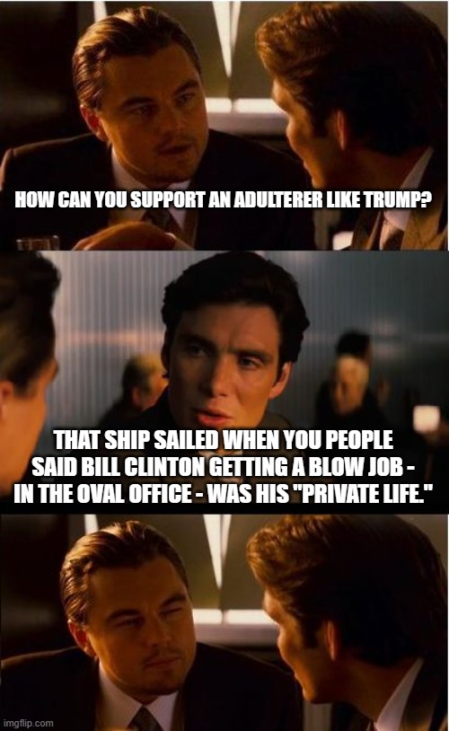 Inception Meme | HOW CAN YOU SUPPORT AN ADULTERER LIKE TRUMP? THAT SHIP SAILED WHEN YOU PEOPLE SAID BILL CLINTON GETTING A BLOW JOB - IN THE OVAL OFFICE - WA | image tagged in memes,inception | made w/ Imgflip meme maker