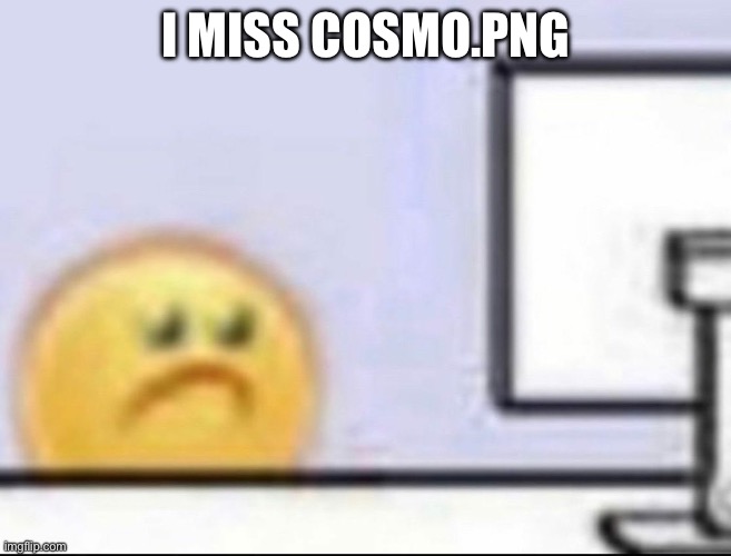 Zad | I MISS COSMO.PNG | image tagged in zad | made w/ Imgflip meme maker