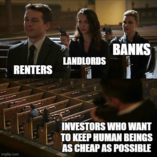 Modern Feudalism | BANKS; LANDLORDS; RENTERS; INVESTORS WHO WANT TO KEEP HUMAN BEINGS AS CHEAP AS POSSIBLE | image tagged in rent,homeless,income taxes,income inequality,communism and capitalism,socialists | made w/ Imgflip meme maker