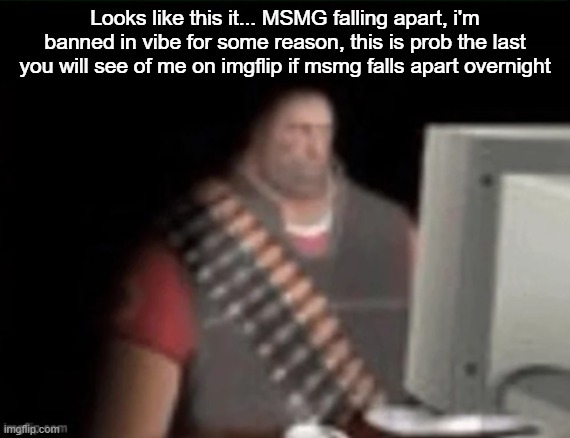 sad heavy computer | Looks like this it... MSMG falling apart, i'm banned in vibe for some reason, this is prob the last you will see of me on imgflip if msmg falls apart overnight | image tagged in sad heavy computer | made w/ Imgflip meme maker