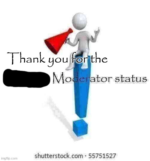 thank you for the moderator status | Thank you for the | image tagged in thank you for the moderator status | made w/ Imgflip meme maker
