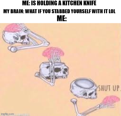 lol | ME: IS HOLDING A KITCHEN KNIFE; MY BRAIN: WHAT IF YOU STABBED YOURSELF WITH IT LOL; ME: | image tagged in shut up skeleton | made w/ Imgflip meme maker