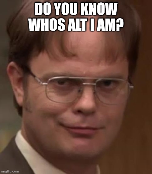 Dwight Schrute | DO YOU KNOW WHOS ALT I AM? | image tagged in dwight schrute | made w/ Imgflip meme maker